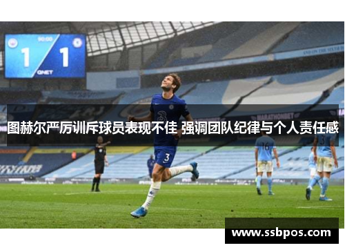 图赫尔严厉训斥球员表现不佳 强调团队纪律与个人责任感