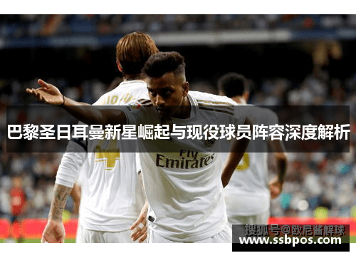 巴黎圣日耳曼新星崛起与现役球员阵容深度解析