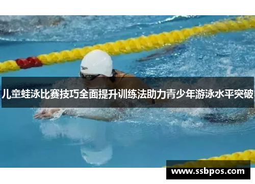 儿童蛙泳比赛技巧全面提升训练法助力青少年游泳水平突破
