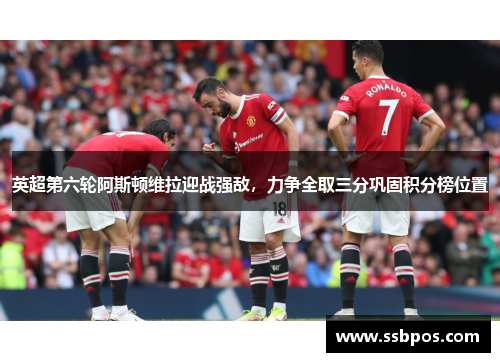 英超第六轮阿斯顿维拉迎战强敌，力争全取三分巩固积分榜位置