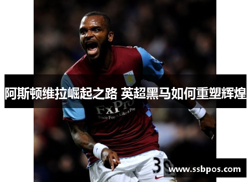 阿斯顿维拉崛起之路 英超黑马如何重塑辉煌